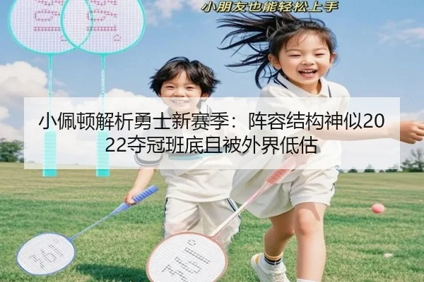 小佩顿解析勇士新赛季：阵容结构神似2022夺冠班底且被外界低估
