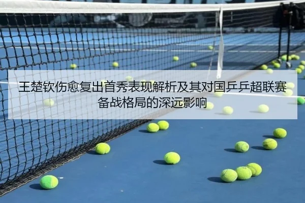 王楚钦伤愈复出首秀表现解析及其对国乒乒超联赛备战格局的深远影响